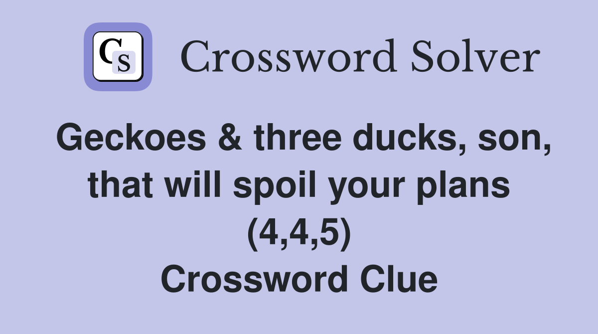 Geckoes & three ducks, son, that will spoil your plans (4,4,5